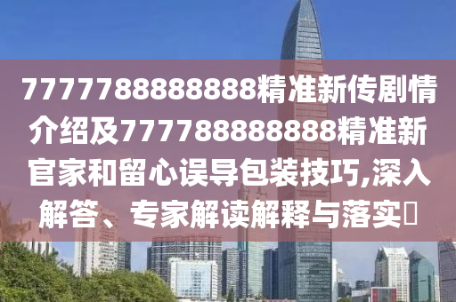 7777788888888精準(zhǔn)新傳劇情介紹及77金華市寶吉環(huán)境技術(shù)有限公司7788888888精準(zhǔn)新官家和留心誤導(dǎo)包裝技巧,深入解答、專家解讀解釋與落實?