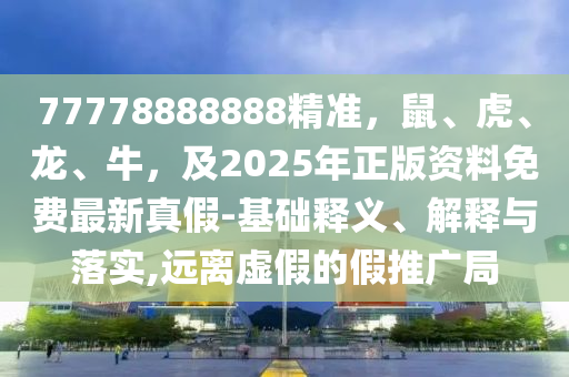 77778888888精準(zhǔn)，鼠、虎、龍、牛，及2025年正版資料免費(fèi)最新真假-基礎(chǔ)釋義、解釋與落實(shí),遠(yuǎn)離虛假的假推廣局金華市寶吉環(huán)境技術(shù)有限公司