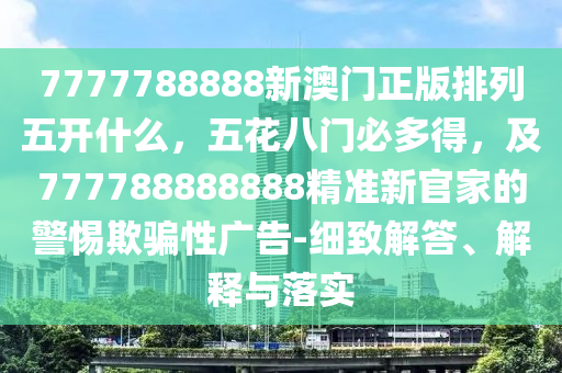 7777788888新澳門正版排列五開什么，五花八門必多得，及777788888888精準(zhǔn)新官家的警惕欺騙性廣告-細(xì)致解答、解釋與落實(shí)金華市寶吉環(huán)境技術(shù)有限公司