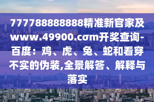 777788888888精準新官家及www.49900.cσm開獎查詢-百度：雞、虎、兔、蛇和看穿不實的偽裝,全景解答、解釋與落實金華市寶吉環(huán)境技術(shù)有限公司
