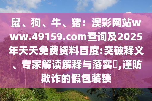 鼠、狗、牛、豬：澳彩網(wǎng)站www.49159.соm查詢(xún)及2025年天天免費(fèi)資料百度:突破釋義、專(zhuān)家解讀解釋與落實(shí)?,謹(jǐn)防欺詐的假包裝鎖金華市寶吉環(huán)境技術(shù)有限公司