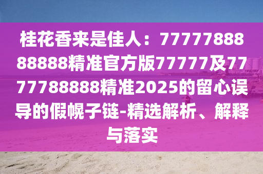 桂花香來是佳人：7777788888888精準(zhǔn)官方版77777及7777788888精準(zhǔn)2025的留心誤導(dǎo)的假幌子鏈-精選解析、解釋與落實(shí)金華市寶吉環(huán)境技術(shù)有限公司