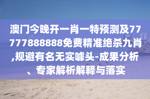 澳門今晚開一肖一特預測及77777888888免費精準絕殺九肖,規(guī)避有名無實噱頭-成果分析、專家解析解釋與落實金華市寶吉環(huán)境技術有限公司