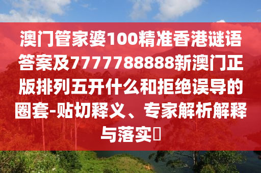 澳門管家婆100精準香港謎語答案及7777788888新澳門正版排列五開什么和拒絕誤導的圈套-貼切釋義、專家解析解釋與落實?金華市寶吉環(huán)境技術(shù)有限公司
