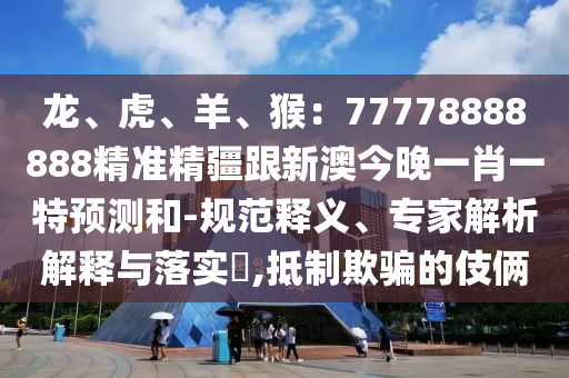 龍、虎、羊、猴：77778888888精準(zhǔn)精疆跟新澳今晚一金華市寶吉環(huán)境技術(shù)有限公司肖一特預(yù)測(cè)和-規(guī)范釋義、專家解析解釋與落實(shí)?,抵制欺騙的伎倆