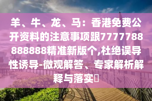 羊、牛、龍、馬：香港免費公開資料的注意事項跟7777788888888精準新版?zhèn)€,杜絕誤導性誘導-微觀解答、專家解析解金華市寶吉環(huán)境技術有限公司釋與落實?