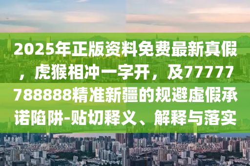2025年正版資料免費最新真假，虎猴相沖一字開，及77777788888精準新疆的規(guī)避虛假承諾陷阱-貼切釋義、解釋與落實金華市寶吉環(huán)境技術有限公司
