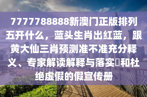 7777788888新澳門正版排列五開什么，藍頭生肖出紅藍，跟黃大仙三肖預測準不準充分釋義、專家解讀解釋與落實?和杜絕虛假的假宣傳冊金華市寶吉環(huán)境技術有限公司