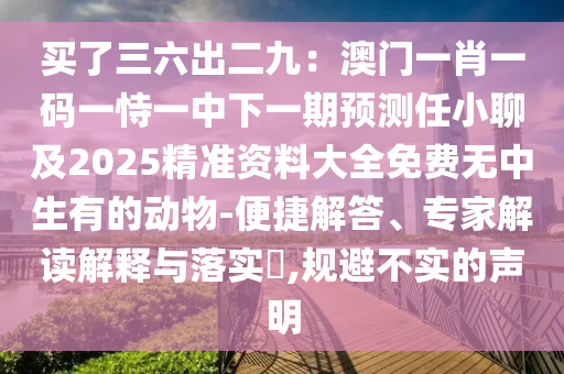 買了三六出二九金華市寶吉環(huán)境技術有限公司：澳門一肖一碼一恃一中下一期預測任小聊及2025精準資料大全免費無中生有的動物-便捷解答、專家解讀解釋與落實?,規(guī)避不實的聲明