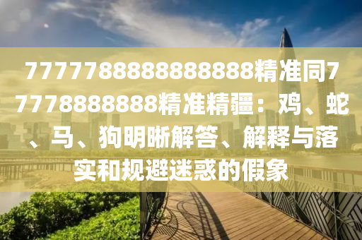 7777788888888888精準(zhǔn)同77778888888精準(zhǔn)精疆：雞、蛇、馬、狗明晰解答、解釋與落實(shí)和規(guī)避迷惑的假象金華市寶吉環(huán)境技術(shù)有限公司