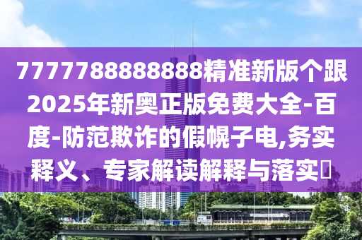 7777788888888精準(zhǔn)新版?zhèn)€跟2025年新奧正版免費(fèi)大全-百度-防范欺詐的假幌子電,務(wù)實(shí)釋義、專家解讀解釋與落實(shí)?金華市寶吉環(huán)境技術(shù)有限公司