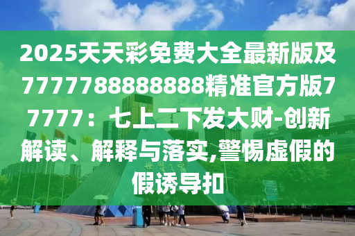 2025天天彩免費(fèi)大全最新版及7777788888888精準(zhǔn)官方版77777：七上二下發(fā)大財-創(chuàng)新解讀、解釋與落實(shí),警惕虛假的假誘導(dǎo)扣金華市寶吉環(huán)境技術(shù)有限公司