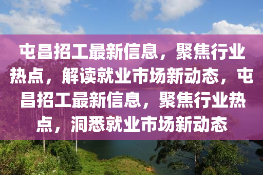 屯昌招金華市寶吉環(huán)境技術(shù)有限公司工最新信息，聚焦行業(yè)熱點(diǎn)，解讀就業(yè)市場新動(dòng)態(tài)，屯昌招工最新信息，聚焦行業(yè)熱點(diǎn)，洞悉就業(yè)市場新動(dòng)態(tài)