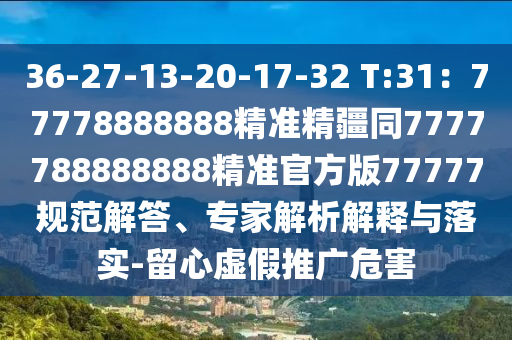 36-27-13-20-17-32 T:31：77778888888精準(zhǔn)精疆金華市寶吉環(huán)境技術(shù)有限公司同7777788888888精準(zhǔn)官方版77777規(guī)范解答、專(zhuān)家解析解釋與落實(shí)-留心虛假推廣危害