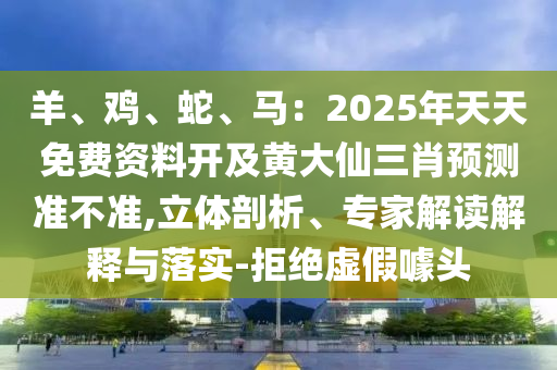 羊、雞、蛇、馬：2025年天天免費資料開及黃大仙三肖預(yù)測準(zhǔn)不準(zhǔn),立體剖析、專家解讀解釋與落實-金華市寶吉環(huán)境技術(shù)有限公司拒絕虛假噱頭