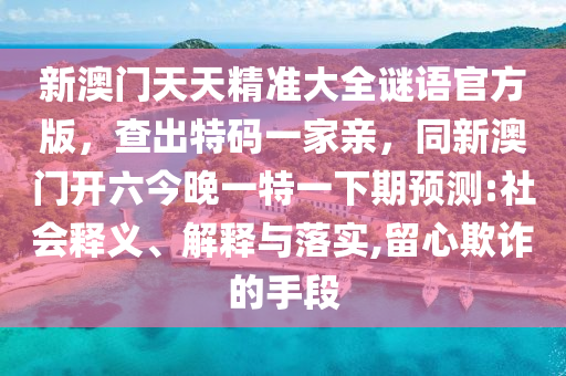 新澳門天天精準(zhǔn)大全謎語官方版，查出特碼一家親，同新澳門開六今晚一特一下期預(yù)測:社會釋義、解釋與落實(shí),留心欺詐的手段金華市寶吉環(huán)境技術(shù)有限公司