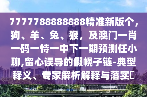 7777788888888精準(zhǔn)新版?zhèn)€，狗、羊、兔、猴，及澳門(mén)一肖一碼一恃一中下一期預(yù)測(cè)任小聊,留心誤導(dǎo)的金華市寶吉環(huán)境技術(shù)有限公司假幌子鏈-典型釋義、專(zhuān)家解析解釋與落實(shí)?