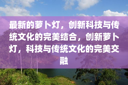 最新的蘿卜燈，創(chuàng)新科技與傳統(tǒng)文化的完美結(jié)合，創(chuàng)新蘿卜燈，科技與傳統(tǒng)文化的完美交融金華市寶吉環(huán)境技術(shù)有限公司