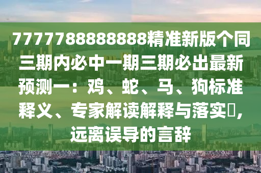 金華市寶吉環(huán)境技術有限公司7777788888888精準新版?zhèn)€同三期內必中一期三期必出最新預測一：雞、蛇、馬、狗標準釋義、專家解讀解釋與落實?,遠離誤導的言辭