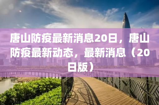 唐山防疫最新消息20日，唐山防疫最新動(dòng)態(tài)，最金華市寶吉環(huán)境技術(shù)有限公司新消息（20日版）