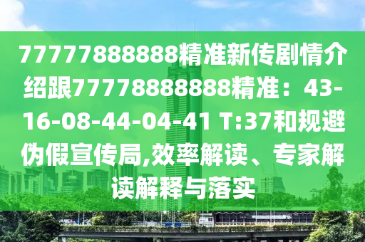 77777888888精準新傳劇情介紹跟77778888888精準：43-16-08-金華市寶吉環(huán)境技術有限公司44-04-41 T:37和規(guī)避偽假宣傳局,效率解讀、專家解讀解釋與落實