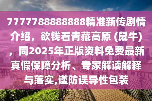 7777788888888精準(zhǔn)新傳劇情介紹，欲錢(qián)看青藏高原 (鼠牛)，同2025年正版資料免費(fèi)最新真假保障分析、專(zhuān)家解讀解釋與落實(shí),謹(jǐn)防誤導(dǎo)性包裝金華市寶吉環(huán)境技術(shù)有限公司