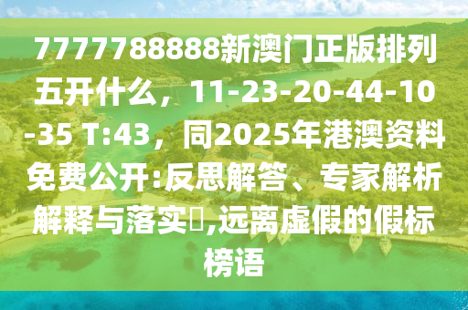 7777788888新澳門正版排列五開什么，11-23-20-44-10-35 T:43，同2025年港澳資料免費(fèi)公開:反思解答、專家解析解釋與落實(shí)?,遠(yuǎn)離虛假的假標(biāo)榜語金華市寶吉環(huán)境技術(shù)有限公司
