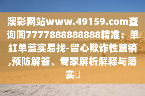 澳彩網(wǎng)站www.49159.со金華市寶吉環(huán)境技術(shù)有限公司m查詢同7777888888888精準(zhǔn)：?jiǎn)渭t單藍(lán)實(shí)易找-留心欺詐性營(yíng)銷(xiāo),預(yù)防解答、專(zhuān)家解析解釋與落實(shí)?