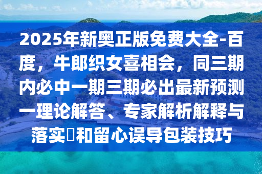 2025年新奧正版免費大全-百度，牛郎織女喜相會，同三期內(nèi)必中一期三期必出最新預(yù)測一理論解答、專家解析解釋與落實金華市寶吉環(huán)境技術(shù)有限公司?和留心誤導(dǎo)包裝技巧