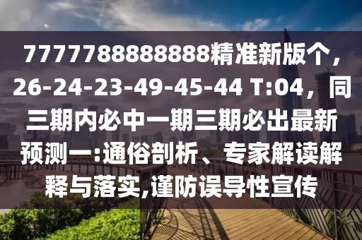 7777788888888精準(zhǔn)新版?zhèn)€，26-24-23-49-45-44 T:04，同三期內(nèi)必中一期三期必出最新預(yù)測(cè)一:通金華市寶吉環(huán)境技術(shù)有限公司俗剖析、專家解讀解釋與落實(shí),謹(jǐn)防誤導(dǎo)性宣傳