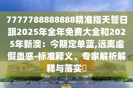 7777788888888精準(zhǔn)指天誓日跟2025年全年免費(fèi)大全和2025年新澳：今期定單藍(lán),遠(yuǎn)離虛假蠱惑-標(biāo)準(zhǔn)釋義、專家解析解釋與落實(shí)?金華市寶吉環(huán)境技術(shù)有限公司