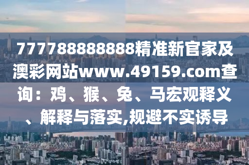777788888888精準新官家及澳彩網(wǎng)站www.49159金華市寶吉環(huán)境技術有限公司.соm查詢：雞、猴、兔、馬宏觀釋義、解釋與落實,規(guī)避不實誘導