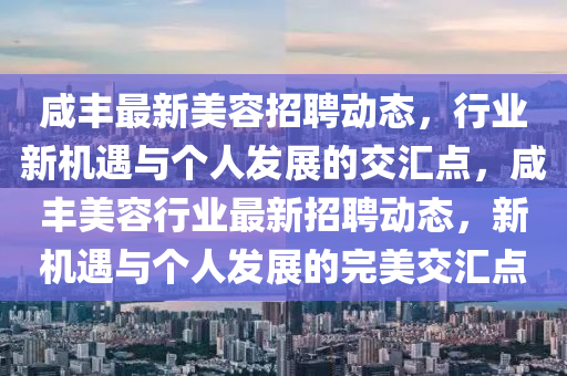 咸豐最新美容招聘動(dòng)態(tài)，行業(yè)新機(jī)遇與個(gè)人發(fā)展的交匯點(diǎn)，咸豐美容行業(yè)最新招聘動(dòng)態(tài)，新機(jī)遇與個(gè)人發(fā)展的完美交匯點(diǎn)金華市寶吉環(huán)境技術(shù)有限公司