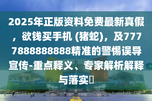 2025年正版資料免費(fèi)最新真假，欲錢買手機(jī) (豬蛇)，及7777888888888精準(zhǔn)的警惕誤導(dǎo)宣傳-重點(diǎn)釋義、專家解析解釋與落實(shí)?金華市寶吉環(huán)境技術(shù)有限公司