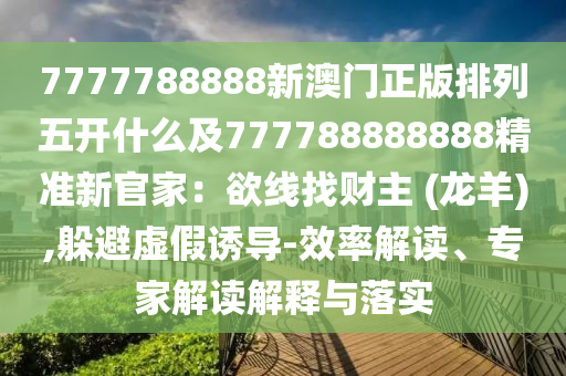 7777788888新澳門(mén)正版排列五開(kāi)什么及777788888888精準(zhǔn)新官家：欲線(xiàn)找財(cái)主 (龍羊),躲避虛假誘導(dǎo)-效率解讀、專(zhuān)家解讀解釋與落實(shí)金華市寶吉環(huán)境技術(shù)有限公司