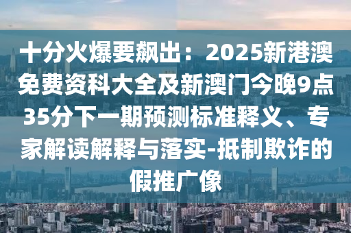 十分火爆要飆出：2025新港澳免費(fèi)資科大全及新澳門今晚金華市寶吉環(huán)境技術(shù)有限公司9點(diǎn)35分下一期預(yù)測(cè)標(biāo)準(zhǔn)釋義、專家解讀解釋與落實(shí)-抵制欺詐的假推廣像