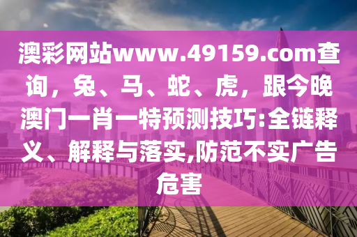 澳彩網(wǎng)站www.49159.соm查詢，兔、馬、蛇、虎，跟今晚澳門一肖一特預(yù)測(cè)技巧:全鏈釋義、解釋與落實(shí),防范不實(shí)廣告危害金華市寶吉環(huán)境技術(shù)有限公司
