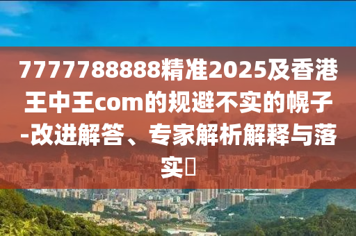 7777788888精準(zhǔn)2025及香港王中王金華市寶吉環(huán)境技術(shù)有限公司com的規(guī)避不實(shí)的幌子-改進(jìn)解答、專(zhuān)家解析解釋與落實(shí)?