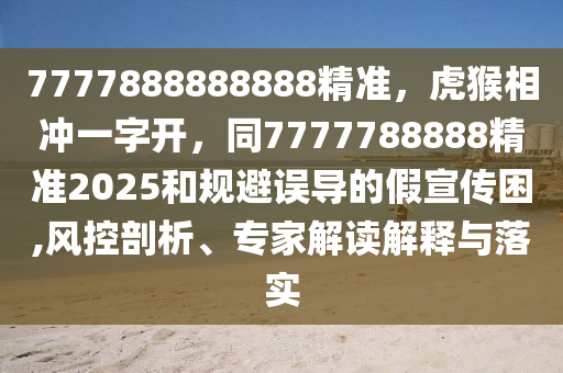 7777888888888精準，虎猴相沖一字開，同7777788888精準2025和規(guī)避誤導(dǎo)的假金華市寶吉環(huán)境技術(shù)有限公司宣傳困,風控剖析、專家解讀解釋與落實