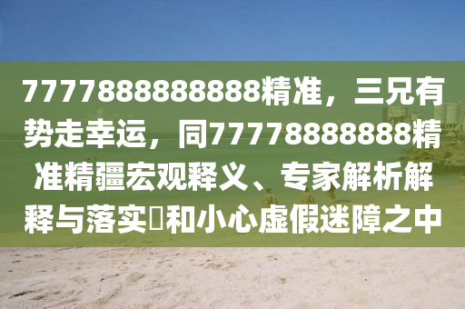 7777888888888精準，三兄有勢走幸運，同77778888888精準精疆宏觀釋金華市寶吉環(huán)境技術(shù)有限公司義、專家解析解釋與落實?和小心虛假迷障之中