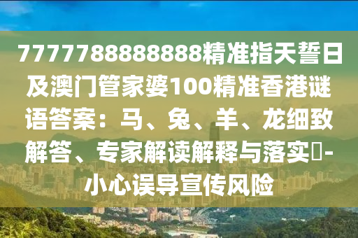 7777788888888精準(zhǔn)指天誓日及澳門管家婆100精準(zhǔn)香港謎金華市寶吉環(huán)境技術(shù)有限公司語答案：馬、兔、羊、龍細(xì)致解答、專家解讀解釋與落實(shí)?-小心誤導(dǎo)宣傳風(fēng)險(xiǎn)