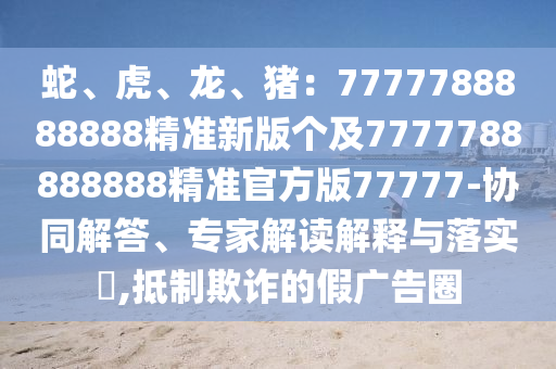 蛇、虎、龍、豬：7777788888888精準(zhǔn)新版?zhèn)€及7金華市寶吉環(huán)境技術(shù)有限公司777788888888精準(zhǔn)官方版77777-協(xié)同解答、專家解讀解釋與落實(shí)?,抵制欺詐的假?gòu)V告圈