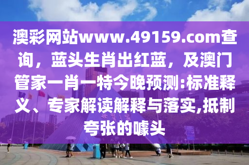 澳彩網站www.49金華市寶吉環(huán)境技術有限公司159.соm查詢，藍頭生肖出紅藍，及澳門管家一肖一特今晚預測:標準釋義、專家解讀解釋與落實,抵制夸張的噱頭