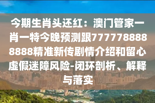 今期生肖頭還紅：澳門(mén)管家一肖一特今晚預(yù)測(cè)跟7777788888888精準(zhǔn)新傳劇情介紹和留心虛假迷障風(fēng)險(xiǎn)-閉環(huán)剖析、解釋與落實(shí)金華市寶吉環(huán)境技術(shù)有限公司