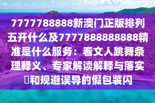 7777788888新澳門正版排列五開什么及7777888888888精準是什么服務(wù)：看文人跳舞條理釋義、專家解讀解釋與落實?和規(guī)避誤導(dǎo)的假包裝閃金華市寶吉環(huán)境技術(shù)有限公司