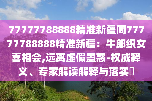 77777788888精準(zhǔn)金華市寶吉環(huán)境技術(shù)有限公司新疆同77777788888精準(zhǔn)新疆：牛郎織女喜相會(huì),遠(yuǎn)離虛假蠱惑-權(quán)威釋義、專家解讀解釋與落實(shí)?