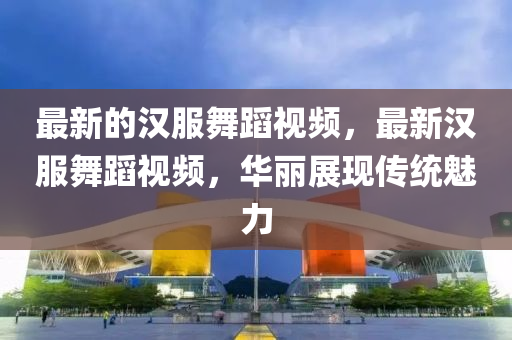 最新的漢服舞蹈視頻，最新金華市寶吉環(huán)境技術(shù)有限公司漢服舞蹈視頻，華麗展現(xiàn)傳統(tǒng)魅力