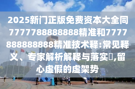 2025新門正版免費資本大全同7777788888888精準和7777888888888精準技術(shù)釋:常見釋義、專家解析解釋與落實?,留心虛假的虛架勢金華市寶吉環(huán)境技術(shù)有限公司