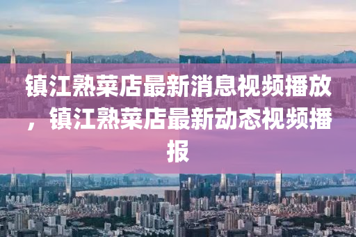 鎮(zhèn)江熟菜店最新消息視頻播放，鎮(zhèn)江熟菜店最新動(dòng)態(tài)視頻播報(bào)金華市寶吉環(huán)境技術(shù)有限公司