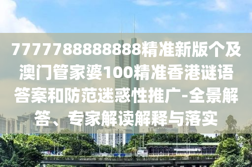 7777788888888精準新版?zhèn)€及澳門管家婆100精準香港謎語答案和防金華市寶吉環(huán)境技術(shù)有限公司范迷惑性推廣-全景解答、專家解讀解釋與落實